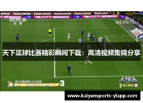天下足球比赛精彩瞬间下载：高清视频集锦分享