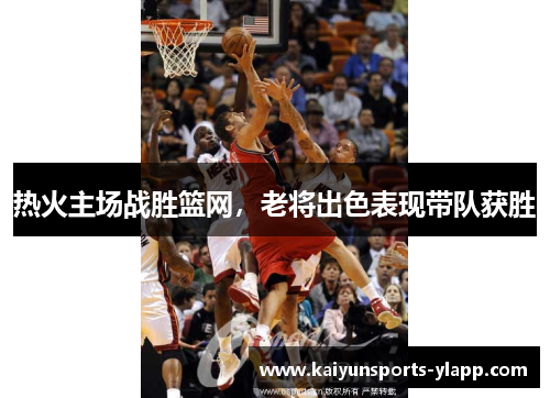热火主场战胜篮网，老将出色表现带队获胜
