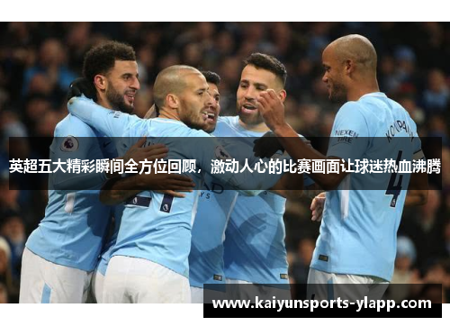 英超五大精彩瞬间全方位回顾，激动人心的比赛画面让球迷热血沸腾